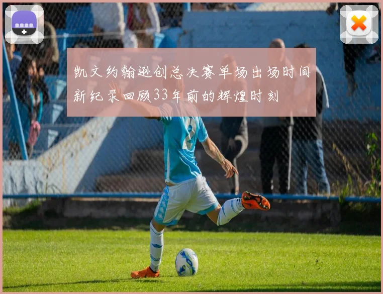 凯文约翰逊创总决赛单场出场时间新纪录回顾33年前的辉煌时刻