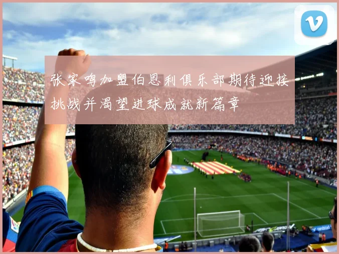 张家鸣加盟伯恩利俱乐部期待迎接挑战并渴望进球成就新篇章