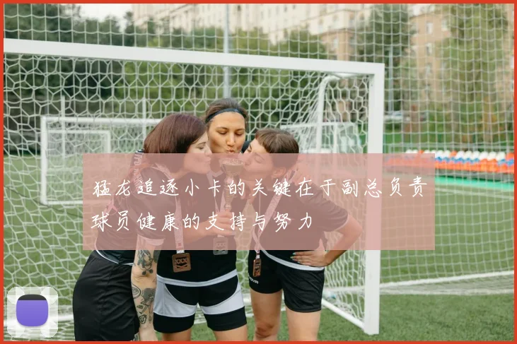 猛龙追逐小卡的关键在于副总负责球员健康的支持与努力