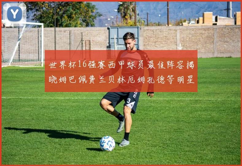 世界杯16强赛西甲球员最佳阵容揭晓姆巴佩费兰贝林厄姆孔德等明星入选
