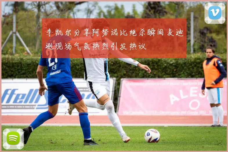 李凯尔分享阿努诺比绝杀瞬间麦迪逊现场气氛热烈引发热议